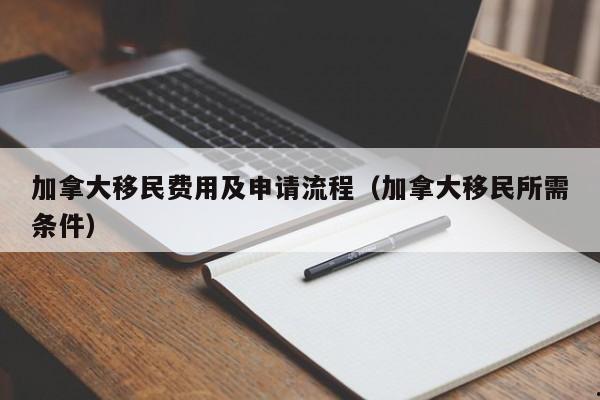 加拿大移民费用及申请流程(加拿大移民所需条件)