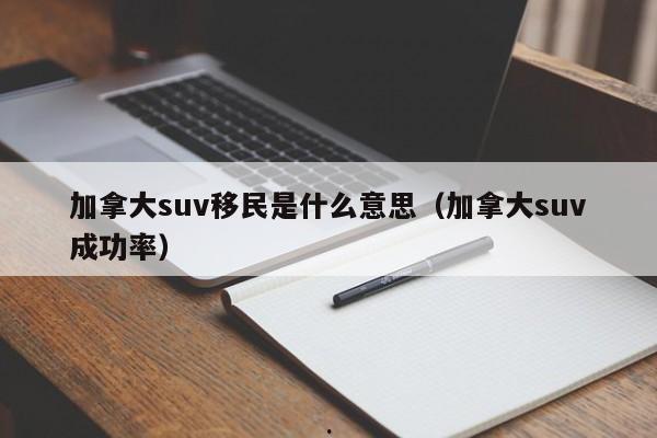 加拿大suv移民是什么意思(加拿大suv成功率)