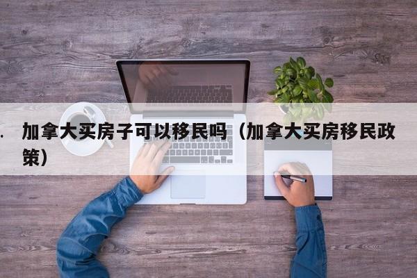 加拿大买房子可以移民吗(加拿大买房移民政策)