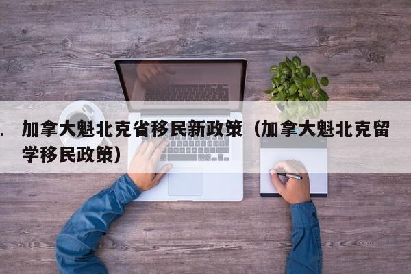 加拿大魁北克省移民新政策(加拿大魁北克留学移民政策)