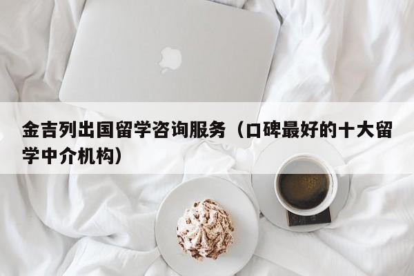 金吉列出国留学咨询服务(口碑最好的十大留学中介机构)