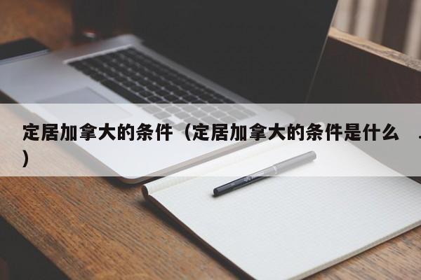 定居加拿大的条件(定居加拿大的条件是什么)