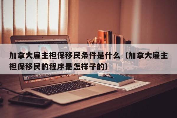 加拿大雇主担保移民条件是什么(加拿大雇主担保移民的程序是怎样子的)