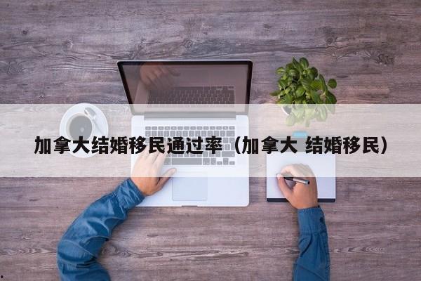 加拿大结婚移民通过率(加拿大 结婚移民)