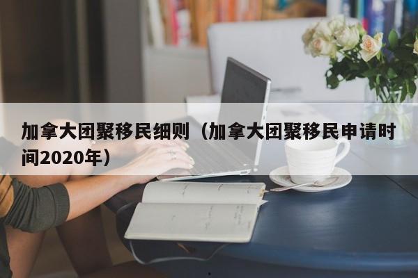 加拿大团聚移民细则(加拿大团聚移民申请时间2020年)