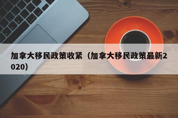 加拿大移民政策收紧(加拿大移民政策最新2020)