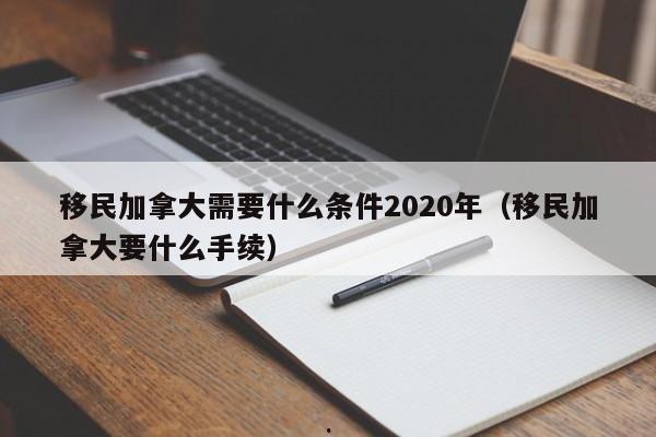 移民加拿大需要什么条件2020年(移民加拿大要什么手续)