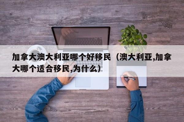 加拿大澳大利亚哪个好移民(澳大利亚,加拿大哪个适合移民,为什么)