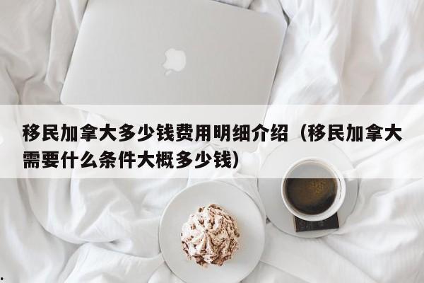 移民加拿大多少钱费用明细介绍(移民加拿大需要什么条件大概多少钱)
