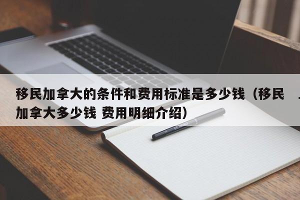 移民加拿大的条件和费用标准是多少钱(移民加拿大多少钱 费用明细介绍)