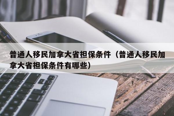 普通人移民加拿大省担保条件(普通人移民加拿大省担保条件有哪些)