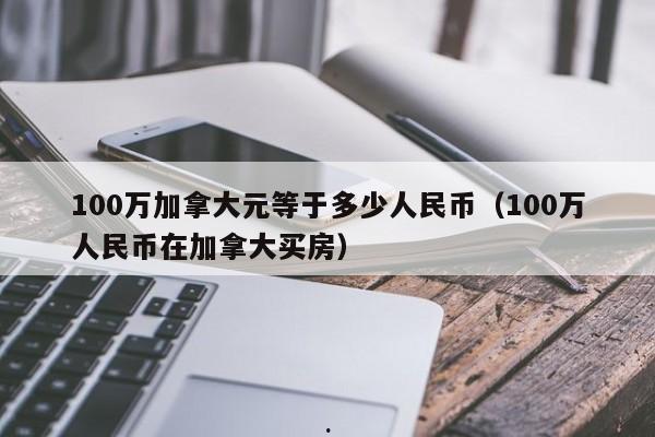 100万加拿大元等于多少人民币(100万人民币在加拿大买房)