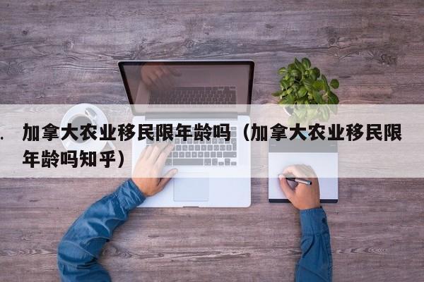 加拿大农业移民限年龄吗(加拿大农业移民限年龄吗知乎)