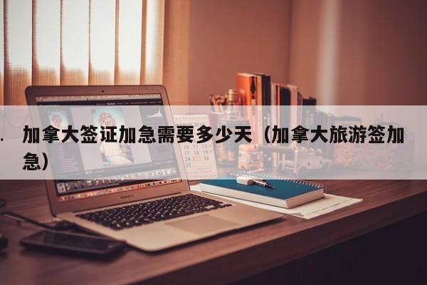 加拿大签证加急需要多少天(加拿大旅游签加急)