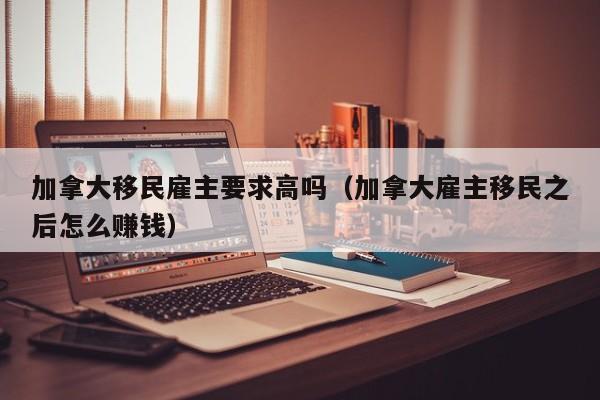 加拿大移民雇主要求高吗(加拿大雇主移民之后怎么赚钱)