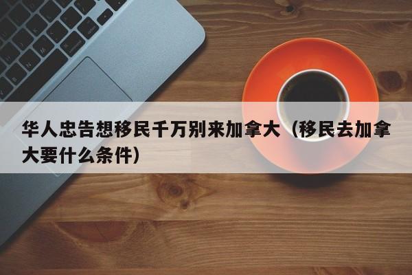 华人忠告想移民千万别来加拿大(移民去加拿大要什么条件)