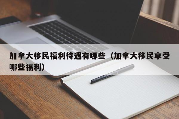 加拿大移民福利待遇有哪些(加拿大移民享受哪些福利)