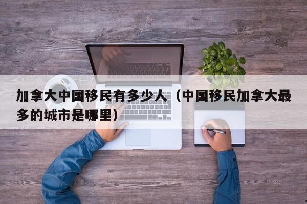 加拿大中国移民有多少人(中国移民加拿大最多的城市是哪里)
