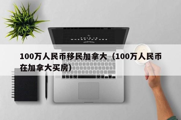 100万人民币移民加拿大(100万人民币在加拿大买房)