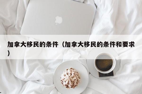 加拿大移民的条件(加拿大移民的条件和要求)