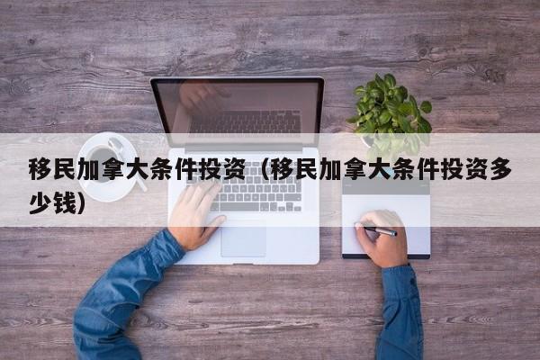 移民加拿大条件投资(移民加拿大条件投资多少钱)