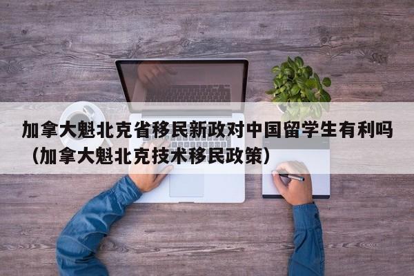 加拿大魁北克省移民新政对中国留学生有利吗(加拿大魁北克技术移民政策)