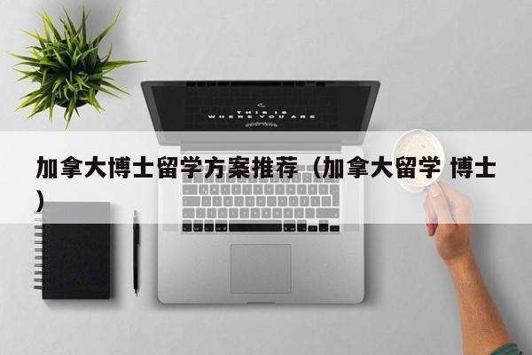 加拿大博士留学方案推荐(加拿大留学 博士)