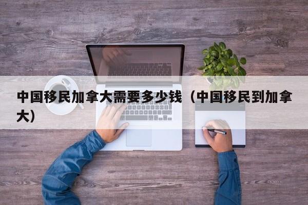 中国移民加拿大需要多少钱(中国移民到加拿大)