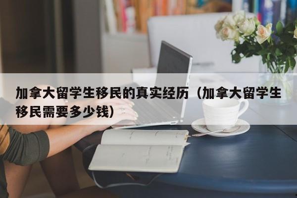 加拿大留学生移民的真实经历(加拿大留学生移民需要多少钱)