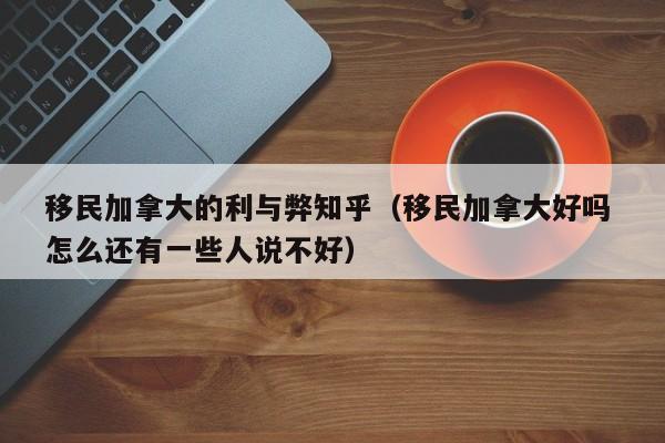 移民加拿大的利与弊知乎(移民加拿大好吗 怎么还有一些人说不好)