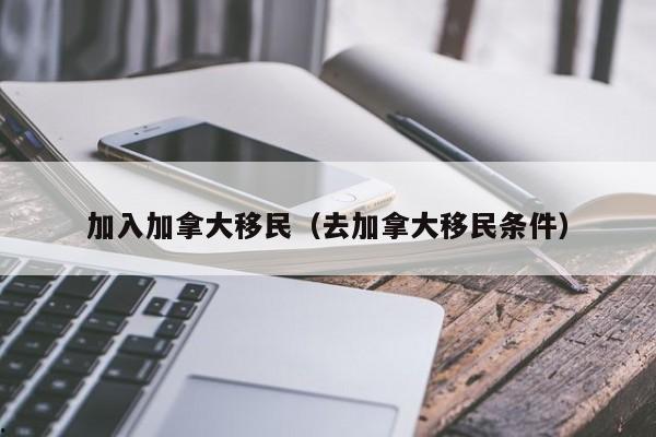 加入加拿大移民(去加拿大移民条件)