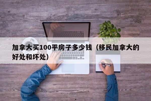 加拿大买100平房子多少钱(移民加拿大的好处和坏处)