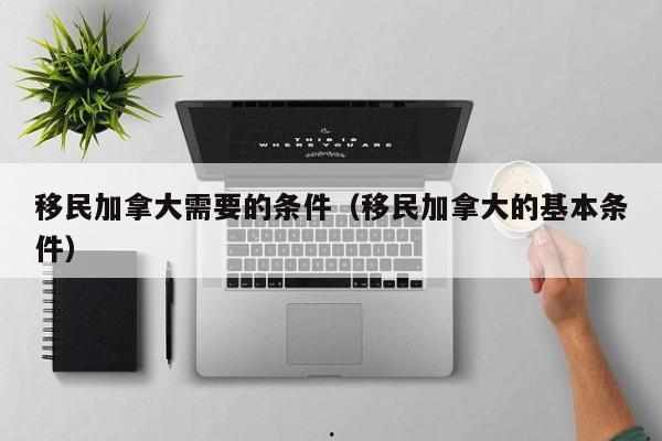 移民加拿大需要的条件(移民加拿大的基本条件)