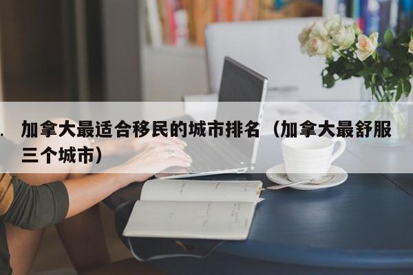 加拿大最适合移民的城市排名(加拿大最舒服三个城市)