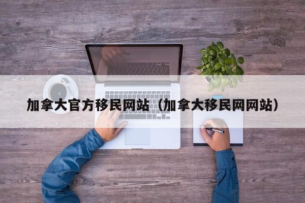 加拿大官方移民网站(加拿大移民网网站)