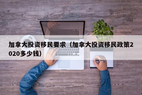 加拿大投资移民要求(加拿大投资移民政策2020多少钱)