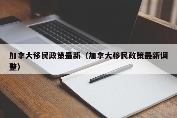 加拿大移民政策最新(加拿大移民政策最新调整)