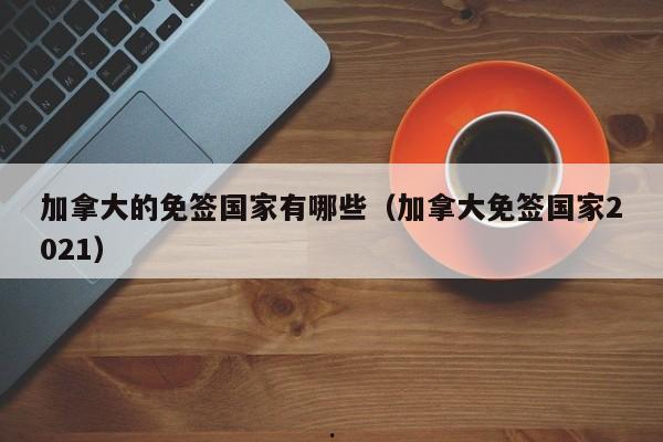 加拿大的免签国家有哪些(加拿大免签国家2021)