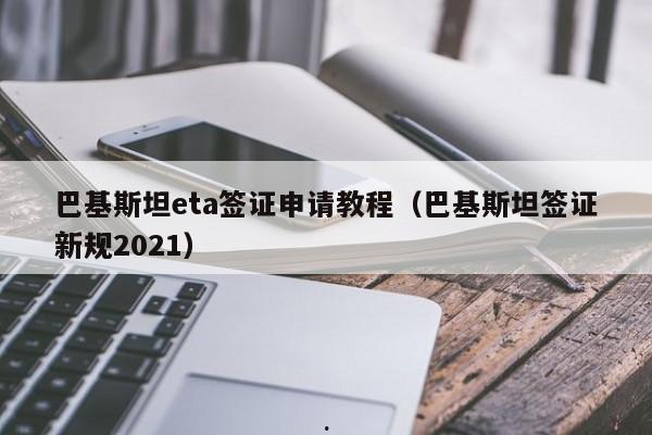 巴基斯坦eta签证申请教程(巴基斯坦签证新规2021)