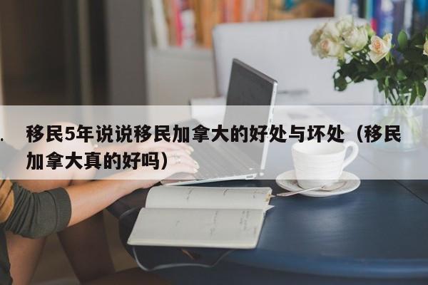 移民5年说说移民加拿大的好处与坏处(移民加拿大真的好吗)