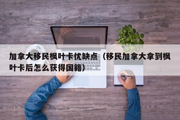 加拿大移民枫叶卡优缺点(移民加拿大拿到枫叶卡后怎么获得国籍)