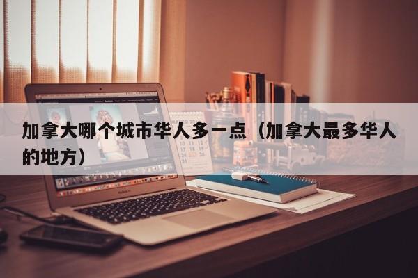 加拿大哪个城市华人多一点(加拿大最多华人的地方)