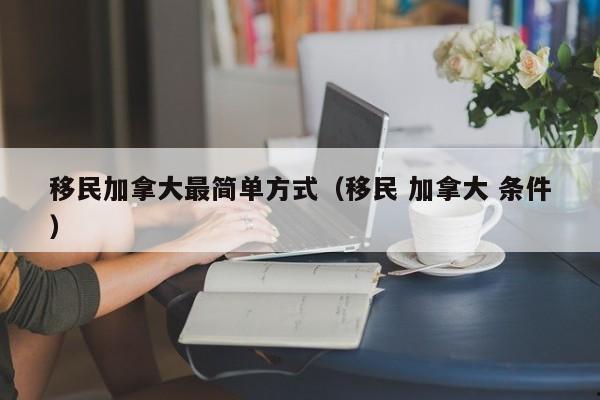 移民加拿大最简单方式(移民 加拿大 条件)